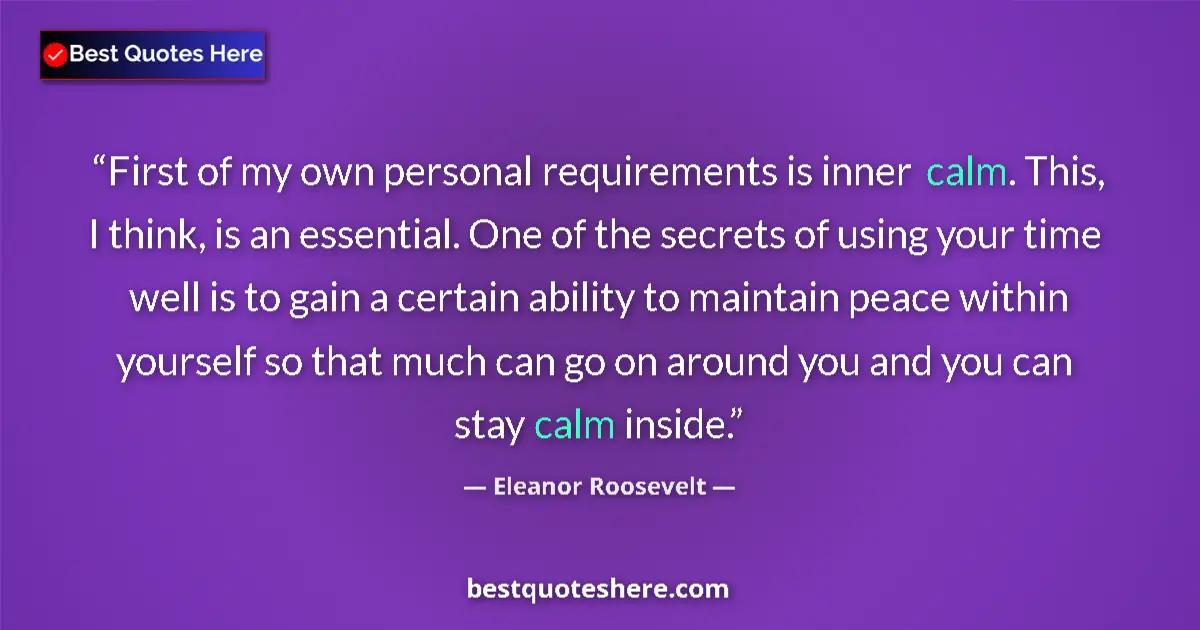 Quote by Eleanor Roosevelt: First of my own personal requirements is inner calm. This, I think, is an essential. One of the secr...