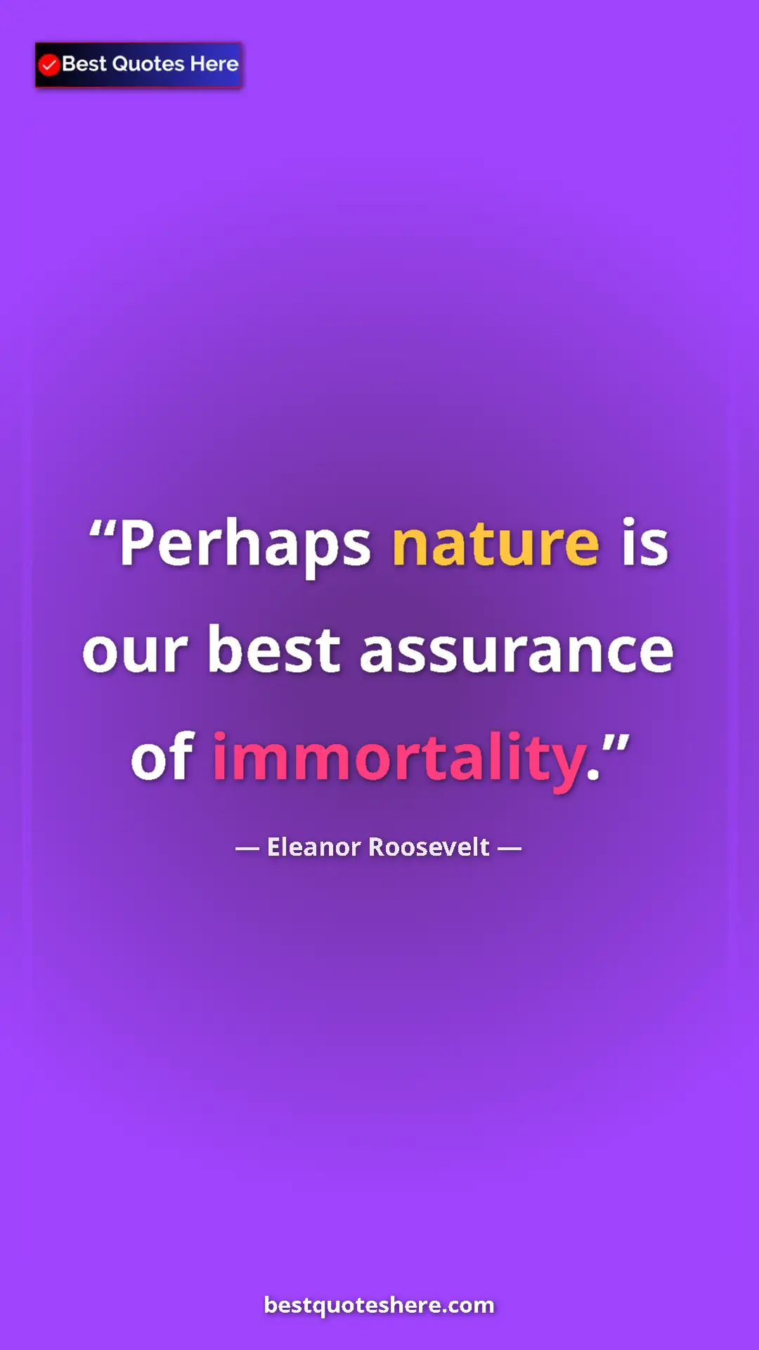 Eleanor Roosevelt Quote Card: "Perhaps nature is our best assurance of immortality." Pinterest quote poster by Eleanor Roosevelt: "Perhaps nature is our best assurance of immortality."
