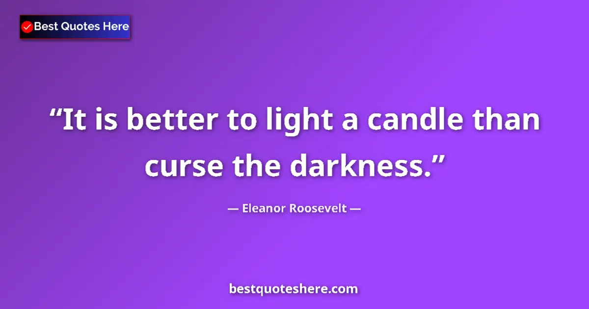 Quote by Eleanor Roosevelt: It is better to light a candle than curse the darkness....