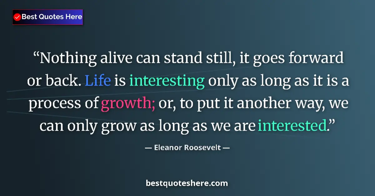 Quote by Eleanor Roosevelt: Nothing alive can stand still, it goes forward or back. Life is interesting only as long as it is a ...