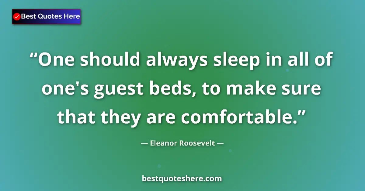 Quote by Eleanor Roosevelt: One should always sleep in all of one's guest beds, to make sure that they are comfortable....