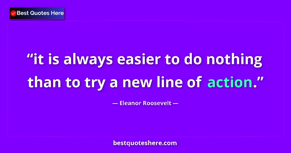 Quote by Eleanor Roosevelt: it is always easier to do nothing than to try a new line of action....