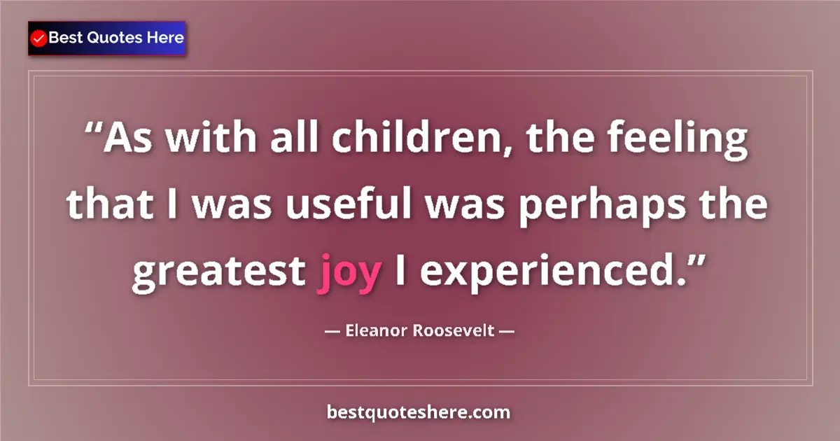 Quote by Eleanor Roosevelt: As with all children, the feeling that I was useful was perhaps the greatest joy I experienced....