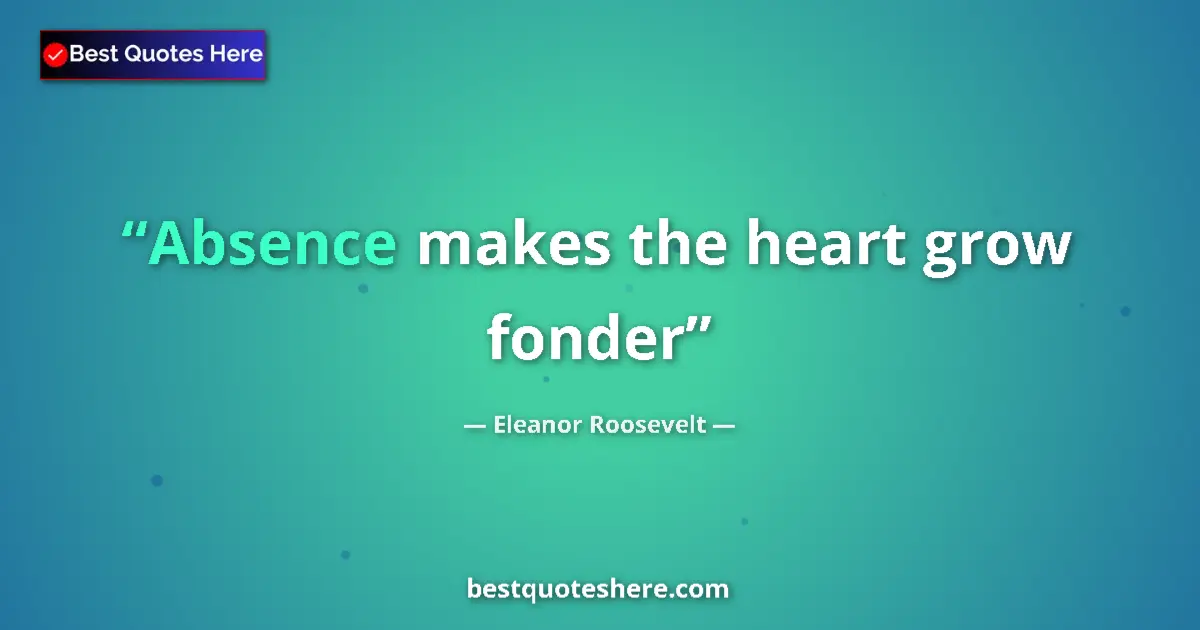 Quote by Eleanor Roosevelt: Absence makes the heart grow fonder...