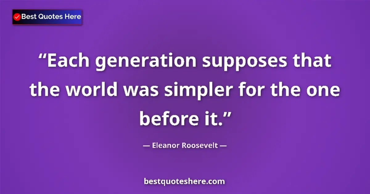 Quote by Eleanor Roosevelt: Each generation supposes that the world was simpler for the one before it....