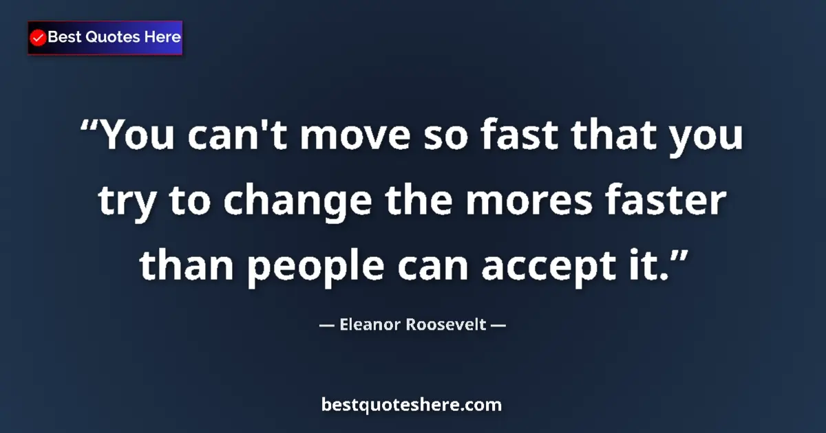 Quote by Eleanor Roosevelt: You can't move so fast that you try to change the mores faster than people can accept it....