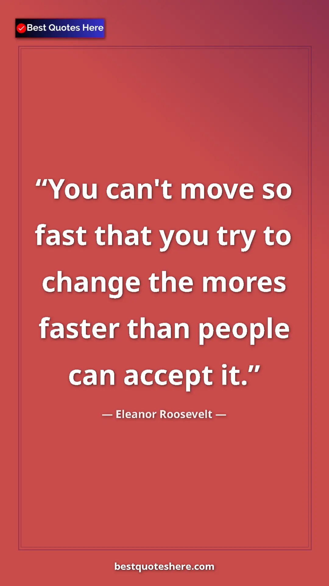 Pinterest quote poster by Eleanor Roosevelt: "You can't move so fast that you try to change the mores..."