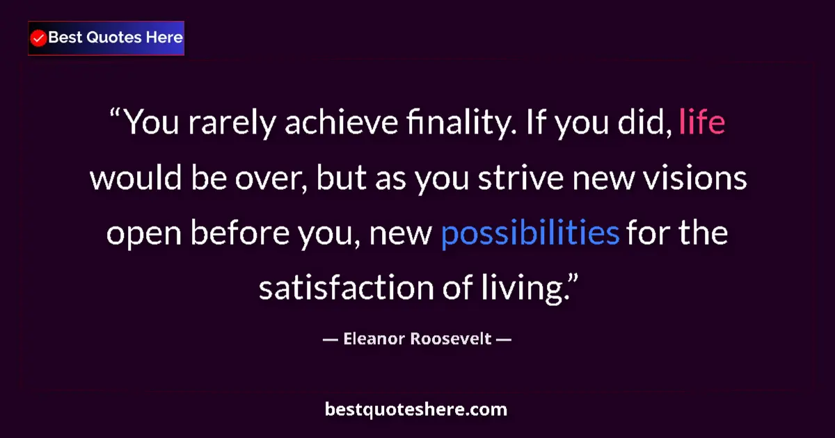 Quote by Eleanor Roosevelt: You rarely achieve finality. If you did, life would be over, but as you strive new visions open befo...