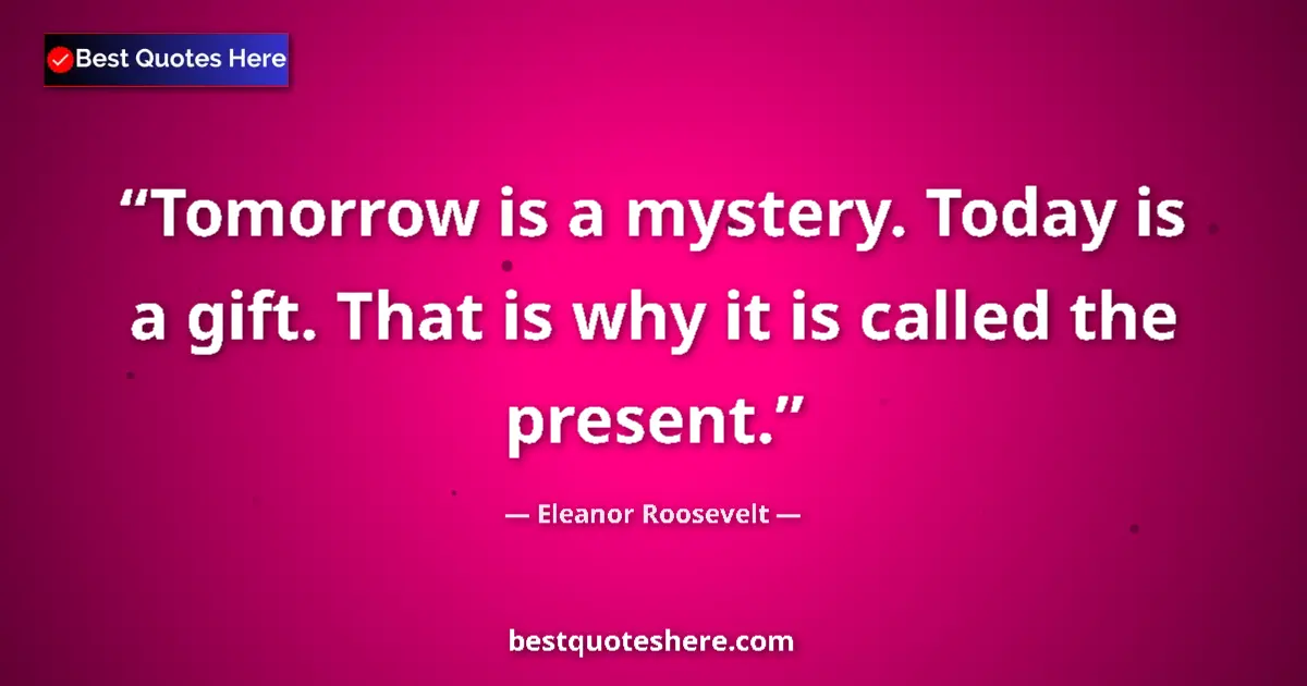 Quote by Eleanor Roosevelt: Tomorrow is a mystery. Today is a gift. That is why it is called the present....