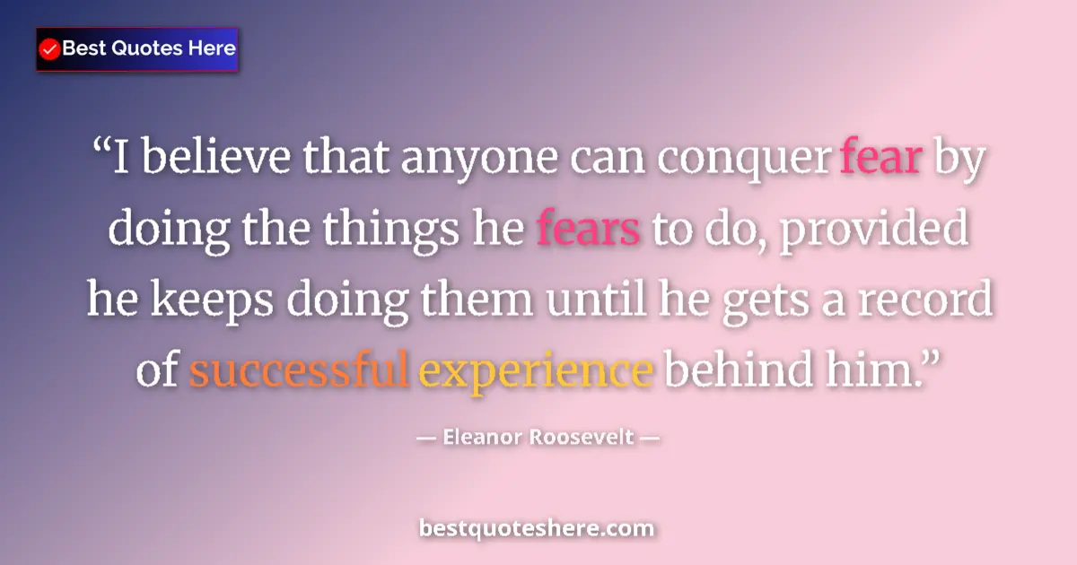 Quote by Eleanor Roosevelt: I believe that anyone can conquer fear by doing the things he fears to do, provided he keeps doing t...