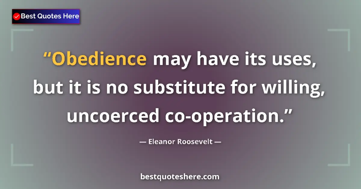 Quote by Eleanor Roosevelt: Obedience may have its uses, but it is no substitute for willing, uncoerced co-operation....