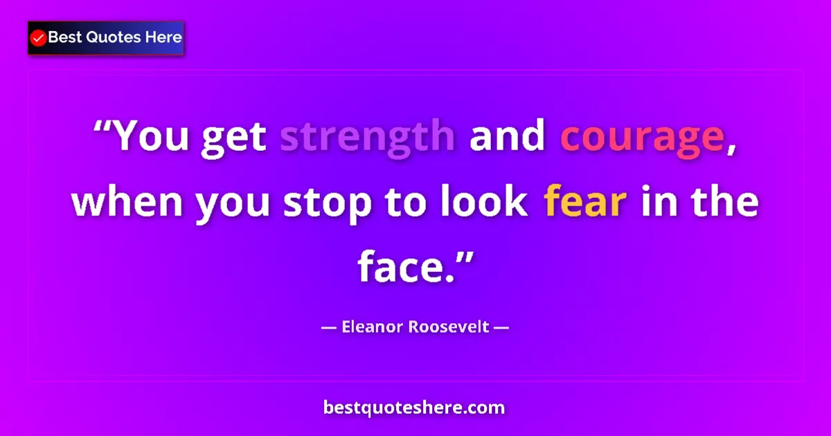 Quote by Eleanor Roosevelt: You get strength and courage, when you stop to look fear in the face....