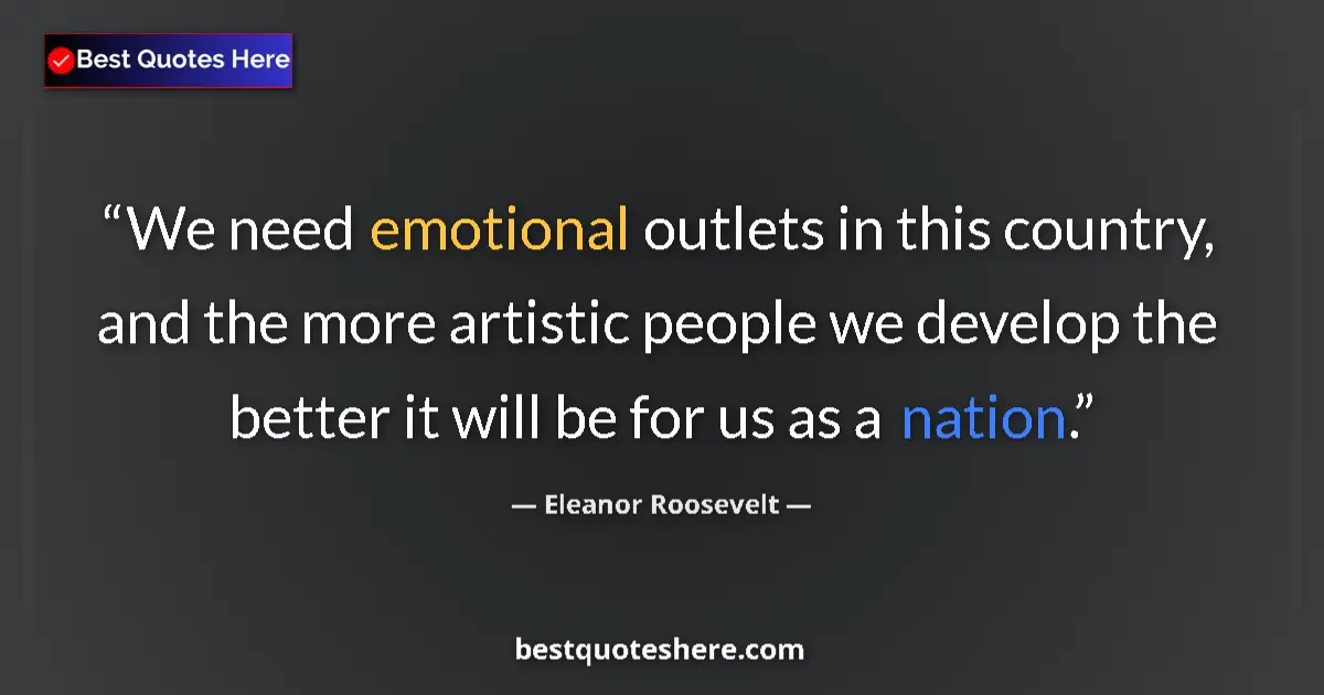 Quote by Eleanor Roosevelt: We need emotional outlets in this country, and the more artistic people we develop the better it wil...