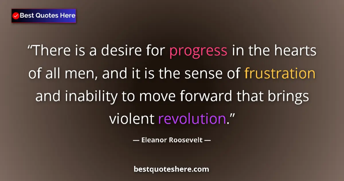 Quote by Eleanor Roosevelt: There is a desire for progress in the hearts of all men, and it is the sense of frustration and inab...
