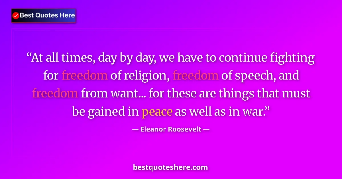 Quote by Eleanor Roosevelt: At all times, day by day, we have to continue fighting for freedom of religion, freedom of speech, a...