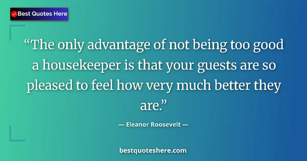 Quote by Eleanor Roosevelt: The only advantage of not being too good a housekeeper is that your guests are so pleased to feel ho...