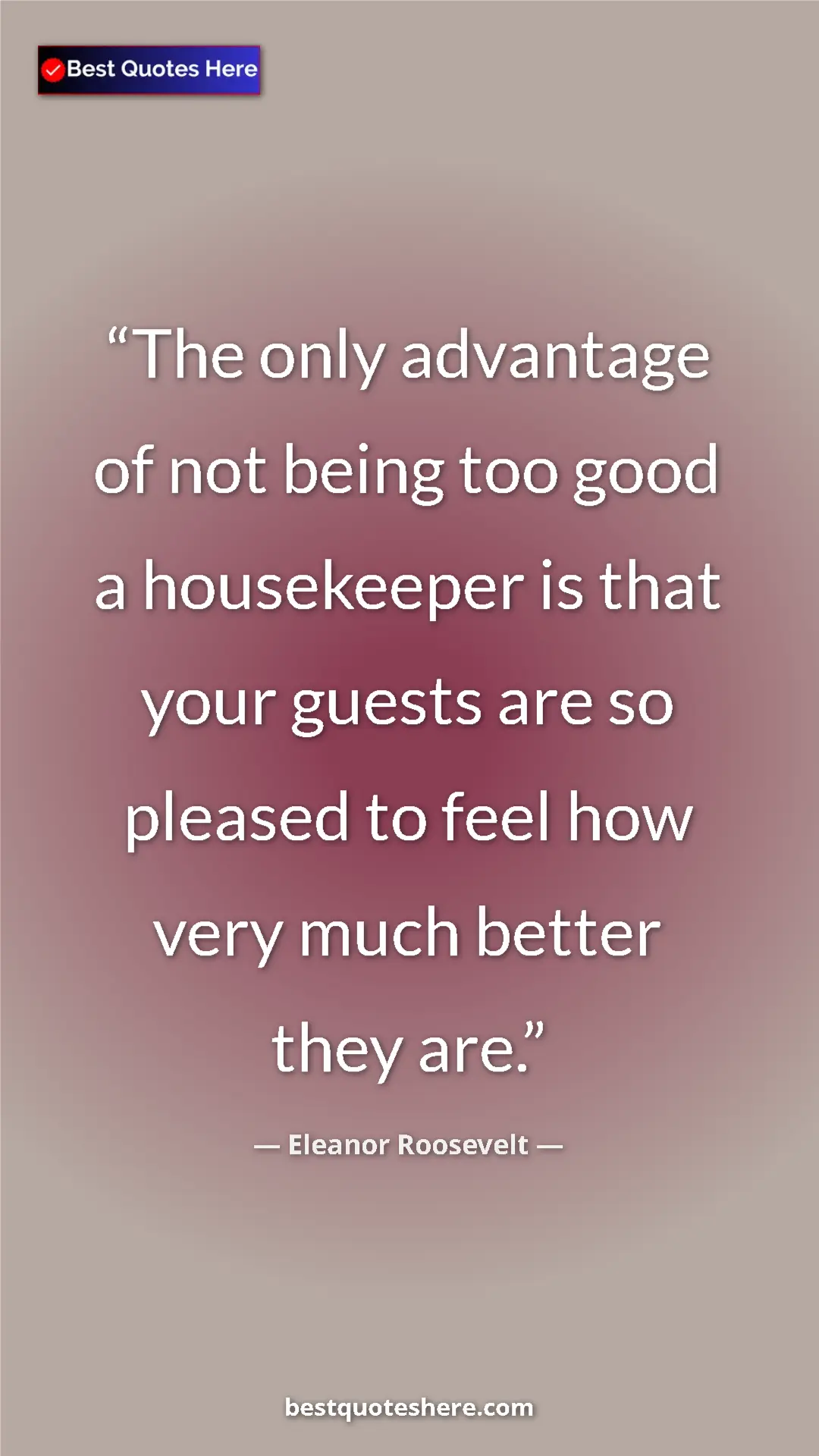 Pinterest quote poster by Eleanor Roosevelt: "The only advantage of not being too good a housekeeper is..."