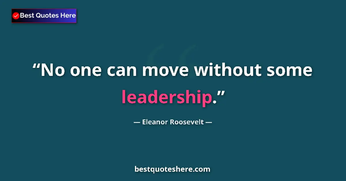 Quote by Eleanor Roosevelt: No one can move without some leadership....