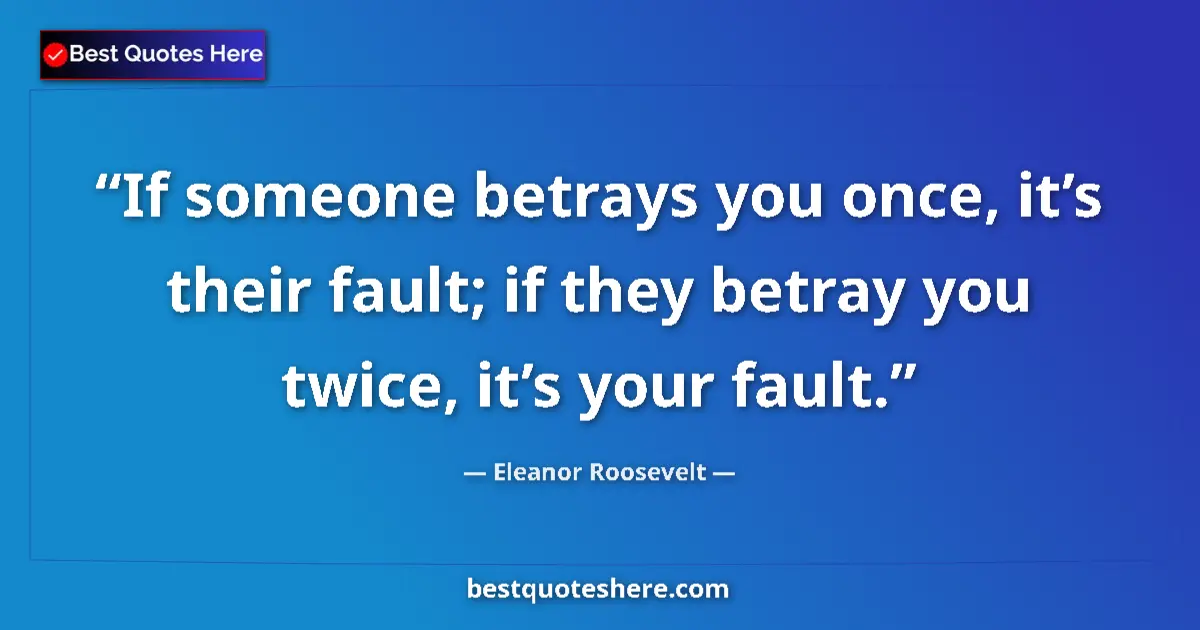 Quote by Eleanor Roosevelt: If someone betrays you once, it’s their fault; if they betray you twice, it’s your fault....