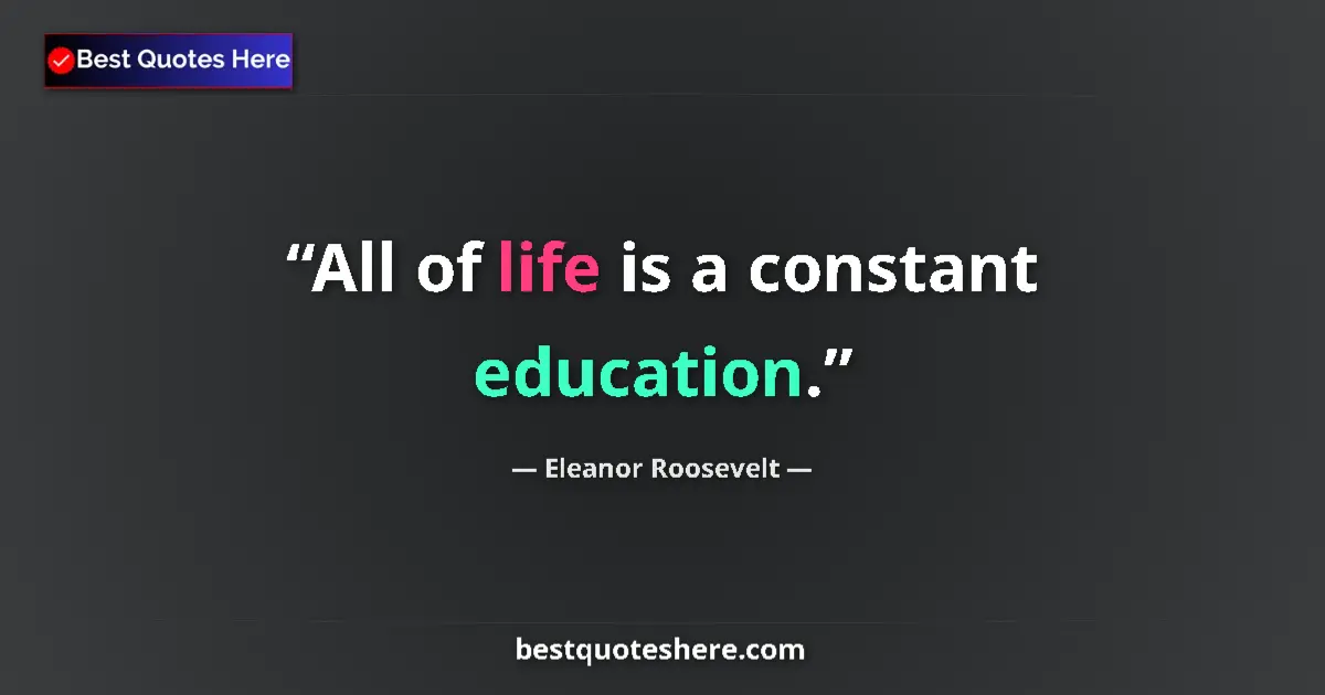 Quote by Eleanor Roosevelt: All of life is a constant education....