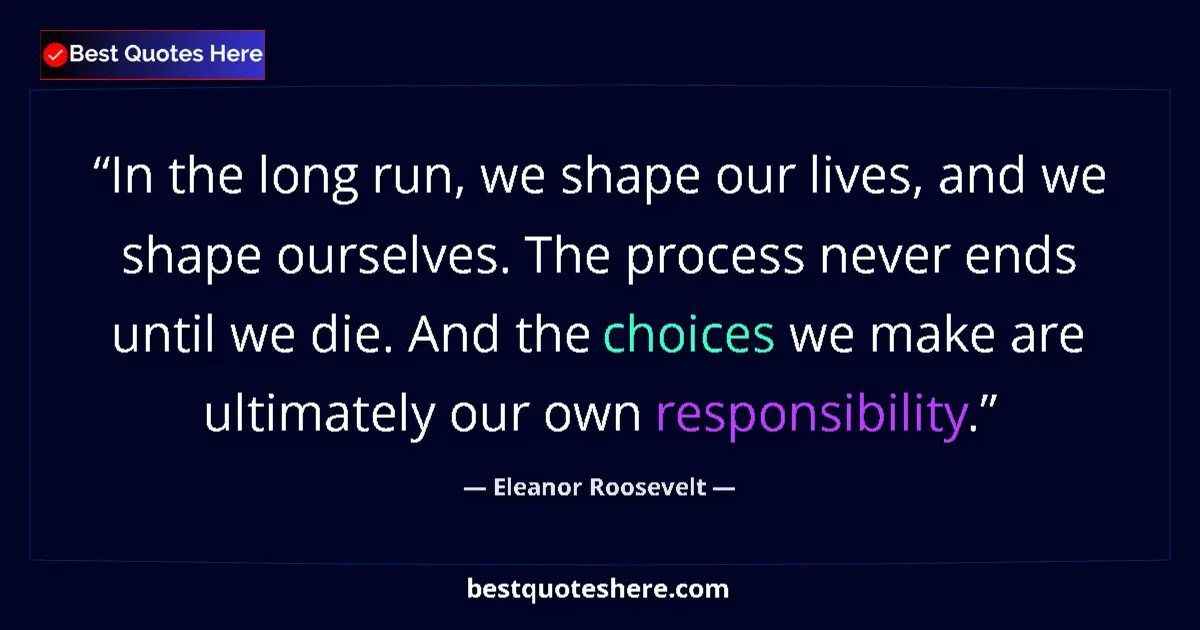 Quote by Eleanor Roosevelt: In the long run, we shape our lives, and we shape ourselves. The process never ends until we die. An...