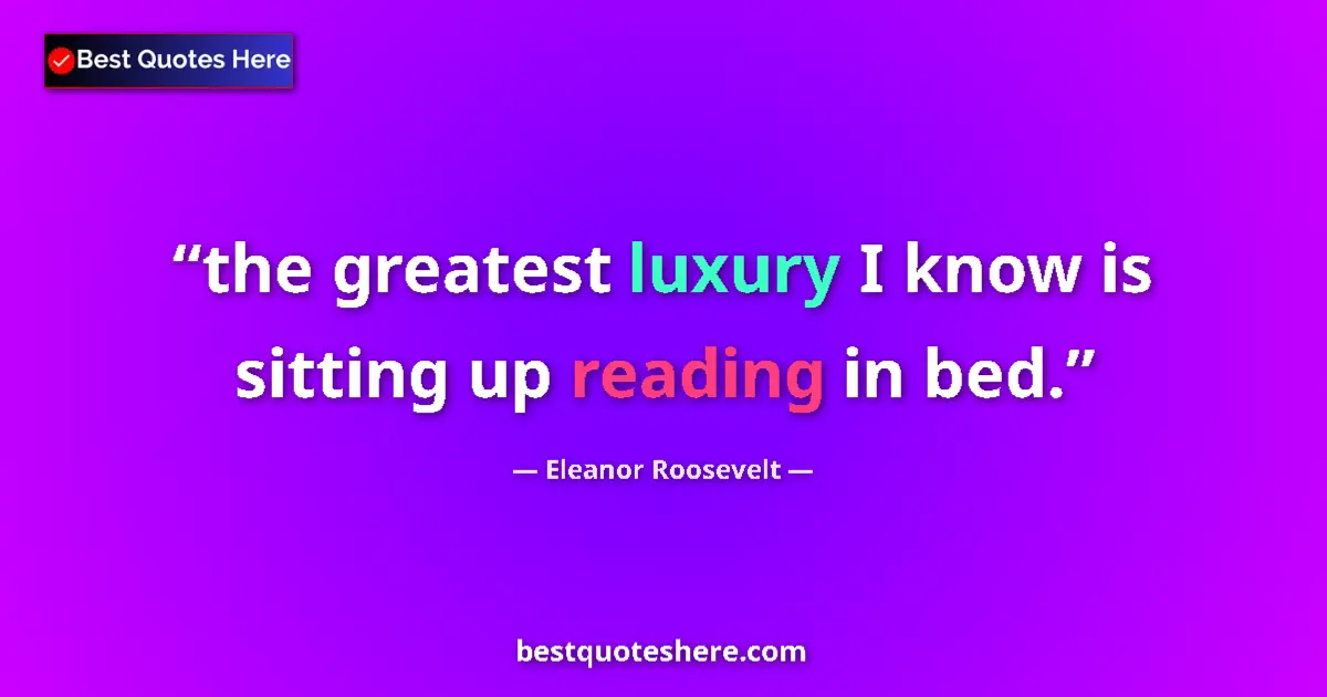 Quote by Eleanor Roosevelt: the greatest luxury I know is sitting up reading in bed....