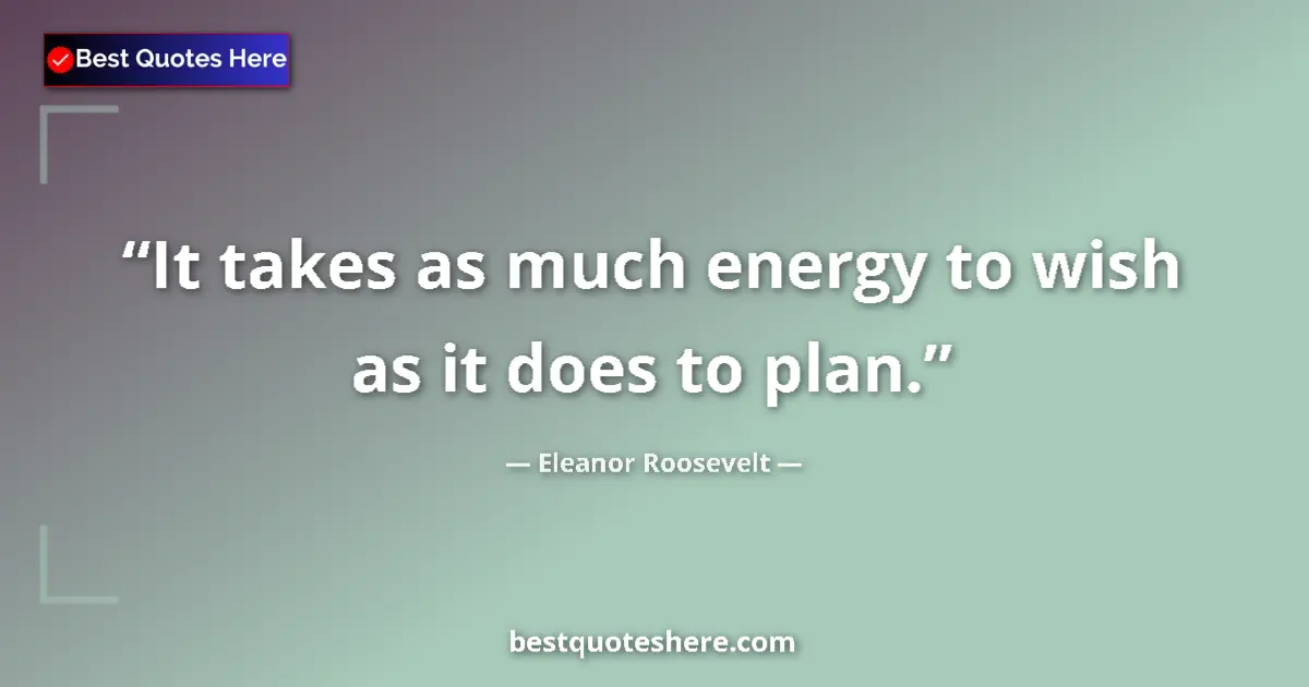 Quote by Eleanor Roosevelt: It takes as much energy to wish as it does to plan....
