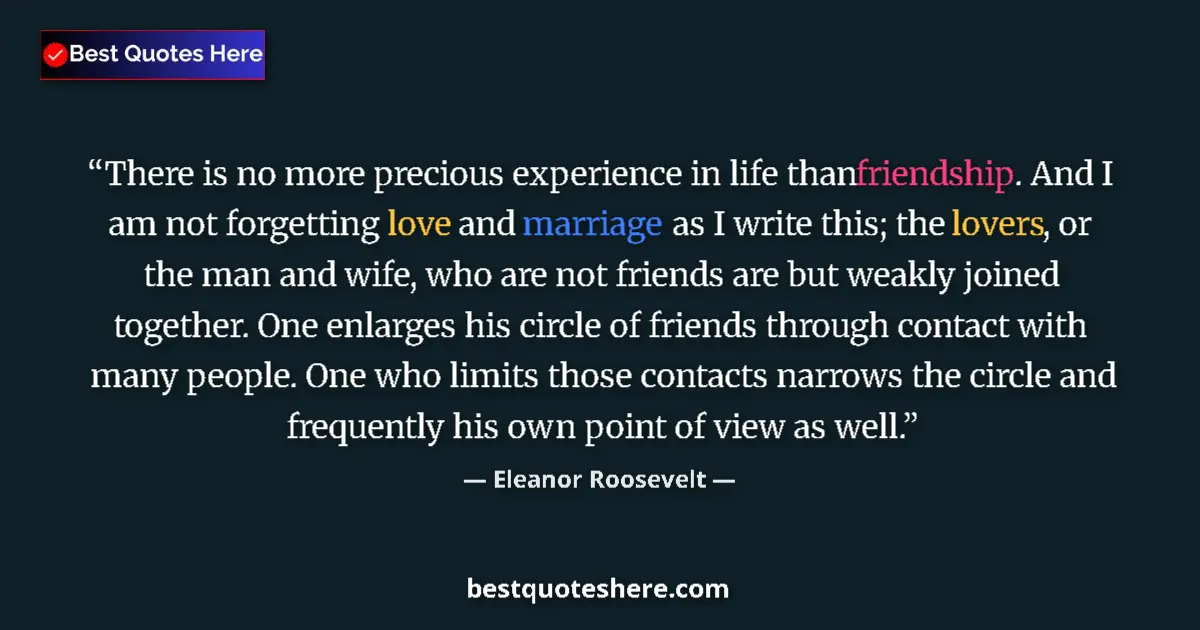 Quote by Eleanor Roosevelt: There is no more precious experience in life than friendship. And I am not forgetting love and marri...