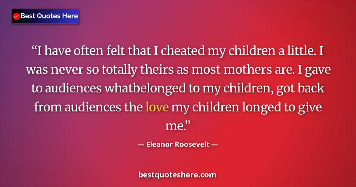 Quote by Eleanor Roosevelt: I have often felt that I cheated my children a little. I was never so totally theirs as most mothers...