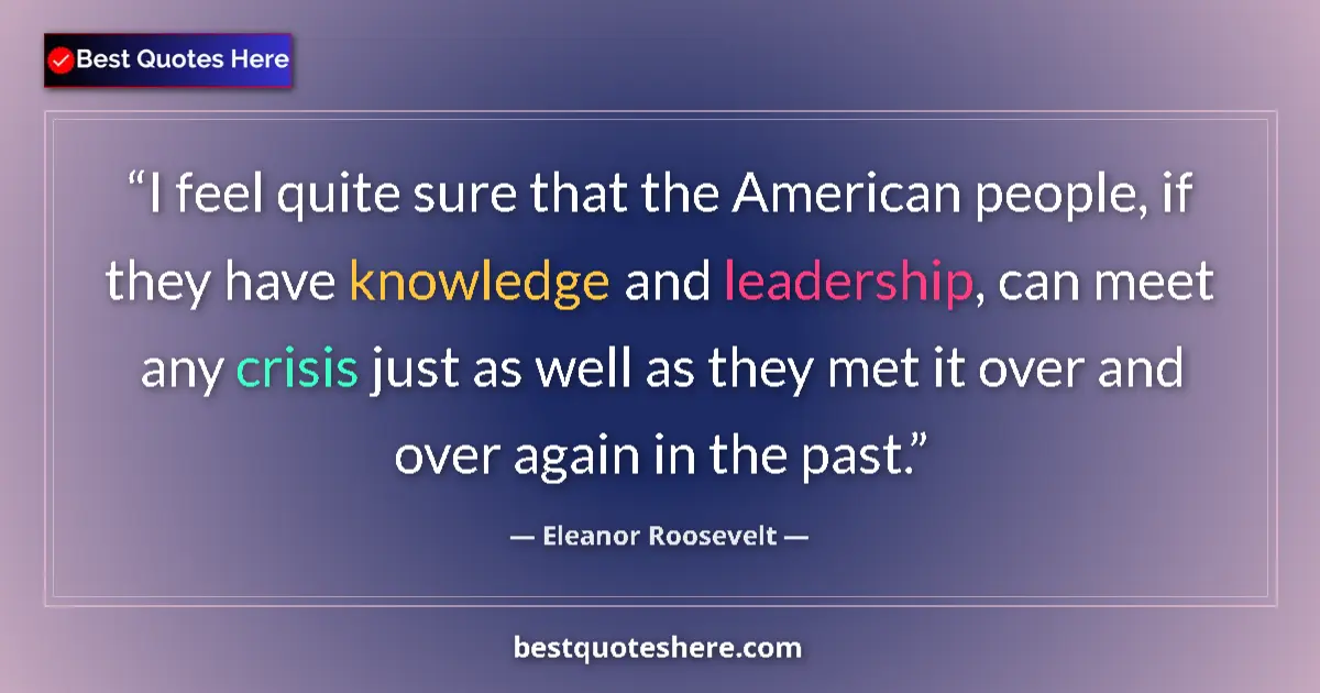 Quote by Eleanor Roosevelt: I feel quite sure that the American people, if they have knowledge and leadership, can meet any cris...