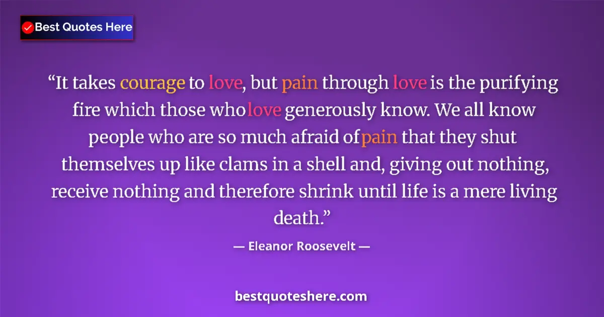 Quote by Eleanor Roosevelt: It takes courage to love, but pain through love is the purifying fire which those who love generousl...