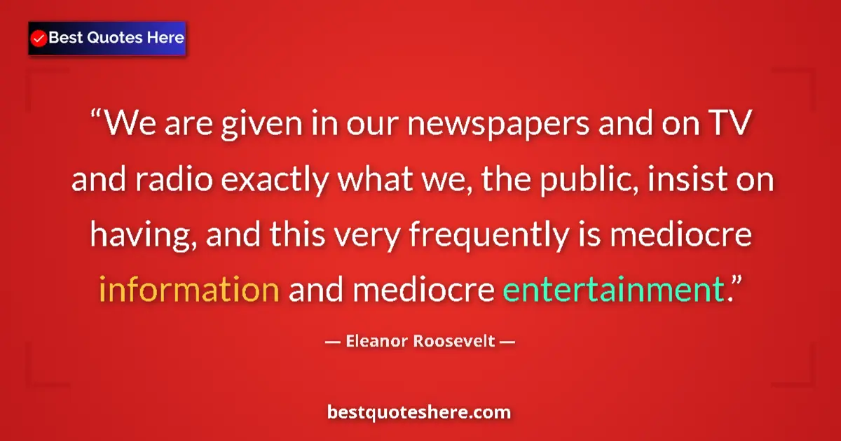 Quote by Eleanor Roosevelt: We are given in our newspapers and on TV and radio exactly what we, the public, insist on having, an...