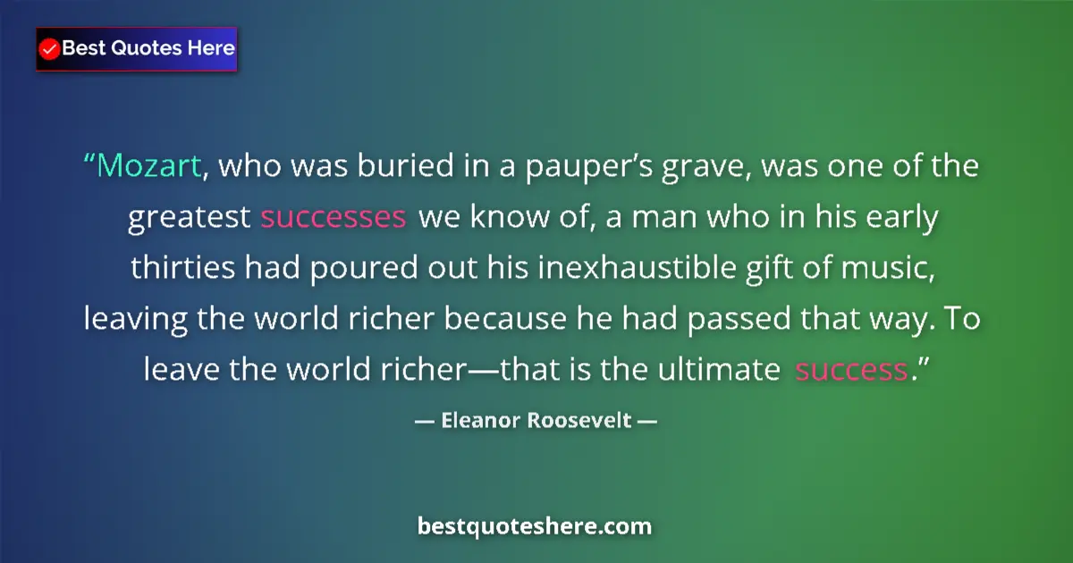 Image for the quote by Eleanor Roosevelt: Mozart, who was buried in a pauper’s grave, was one of the greatest successes we know of, a man who ...