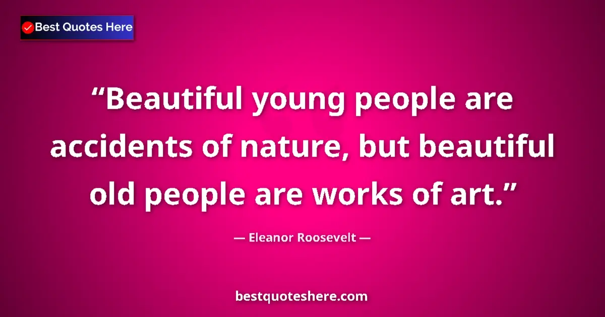 Quote by Eleanor Roosevelt: Beautiful young people are accidents of nature, but beautiful old people are works of art....