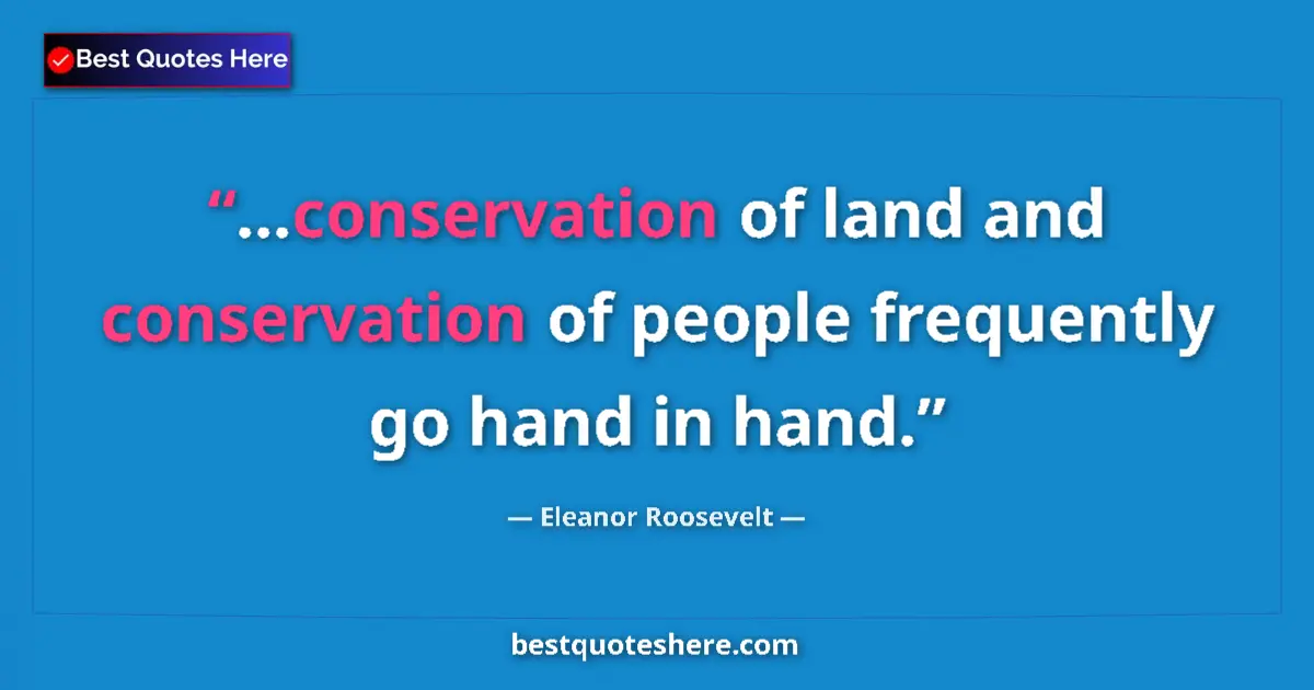 Quote by Eleanor Roosevelt: ...conservation of land and conservation of people frequently go hand in hand....