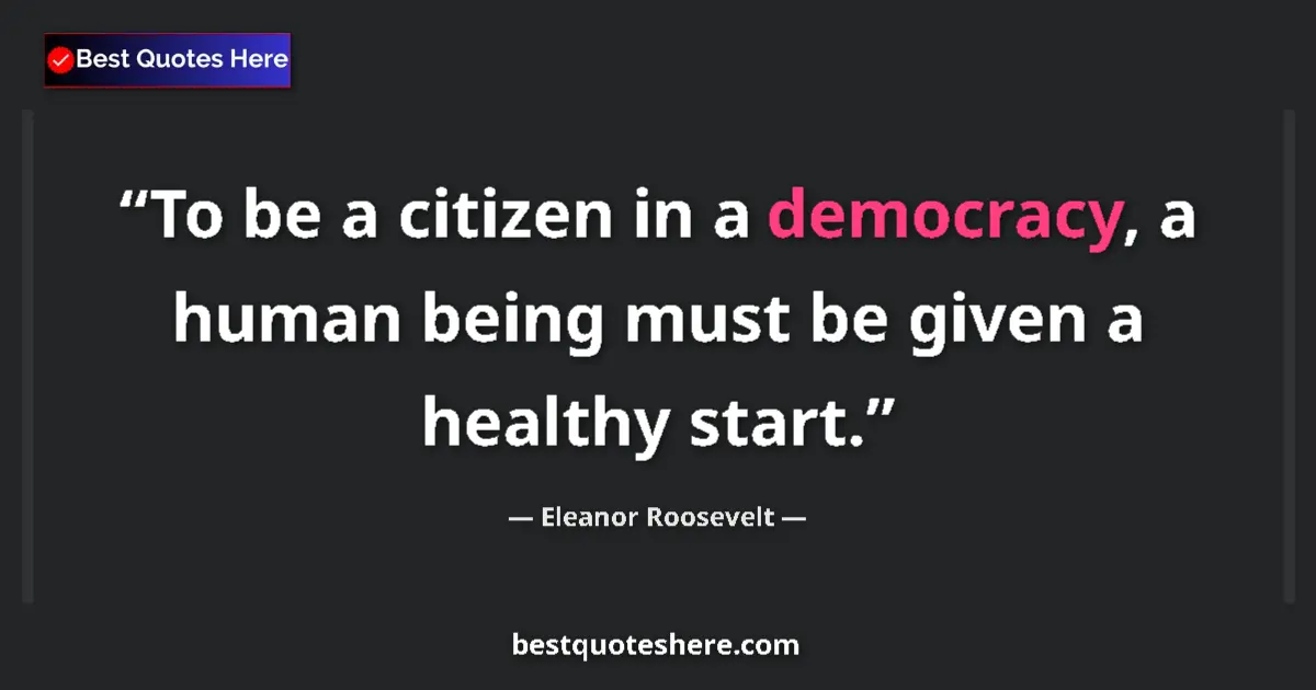 Quote by Eleanor Roosevelt: To be a citizen in a democracy, a human being must be given a healthy start....