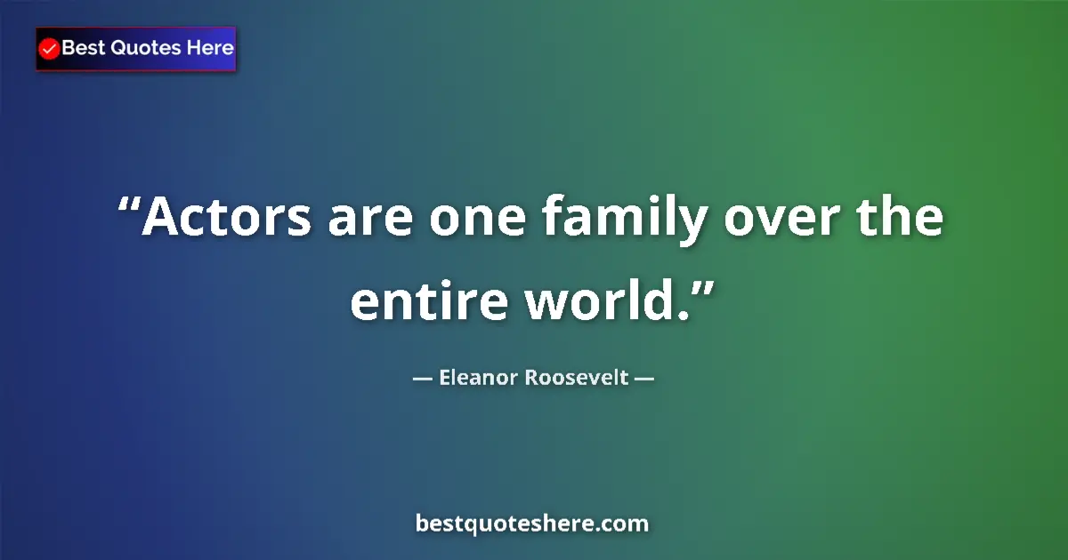 Quote by Eleanor Roosevelt: Actors are one family over the entire world....
