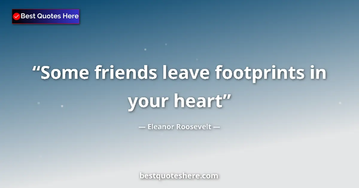 Quote by Eleanor Roosevelt: Some friends leave footprints in your heart...