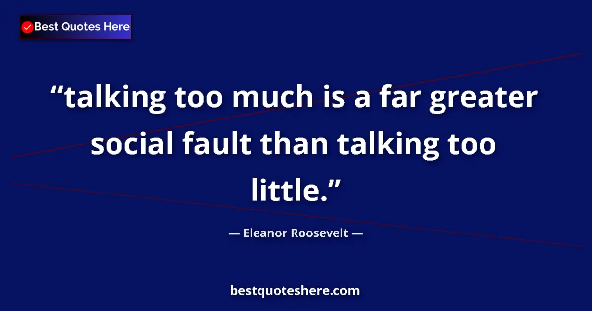 Quote by Eleanor Roosevelt: talking too much is a far greater social fault than talking too little....