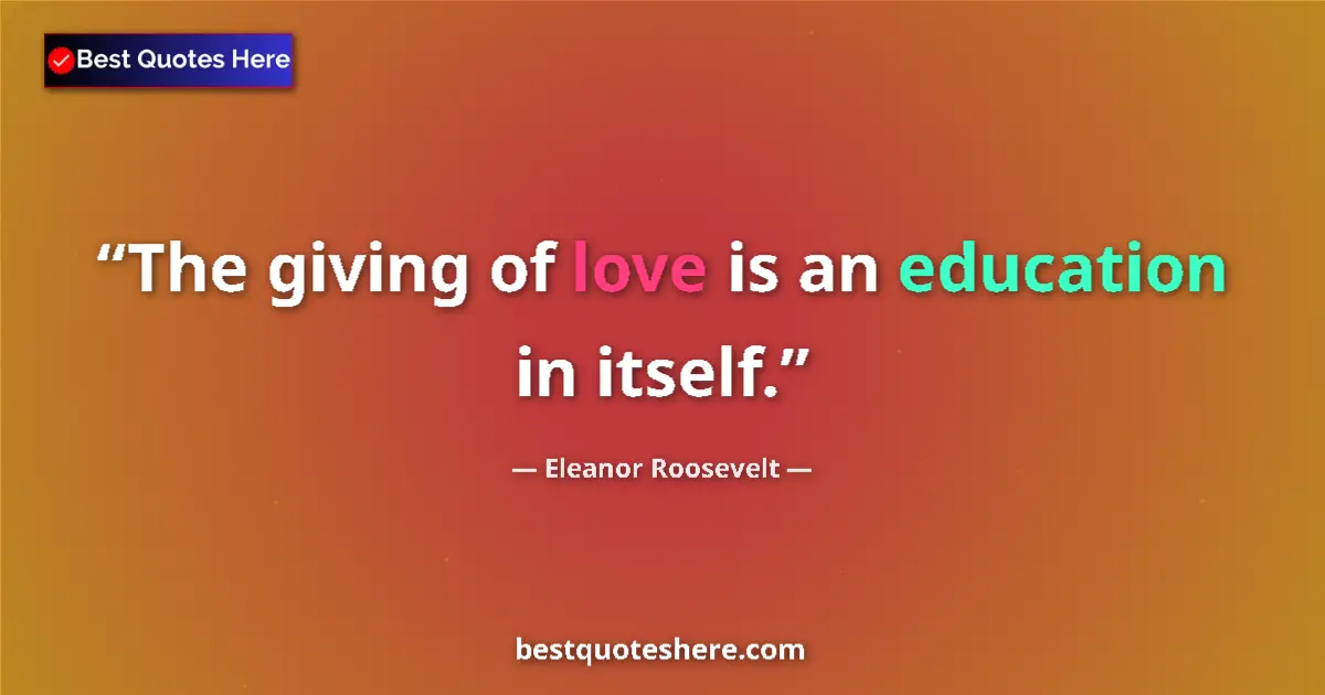 Eleanor Roosevelt Quote: "The giving of love is an education in itself." Eleanor Roosevelt quote: "The giving of love is an education in itself."