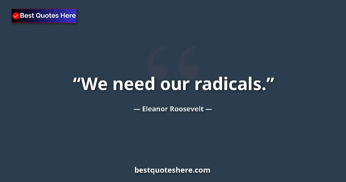 Quote by Eleanor Roosevelt: We need our radicals....