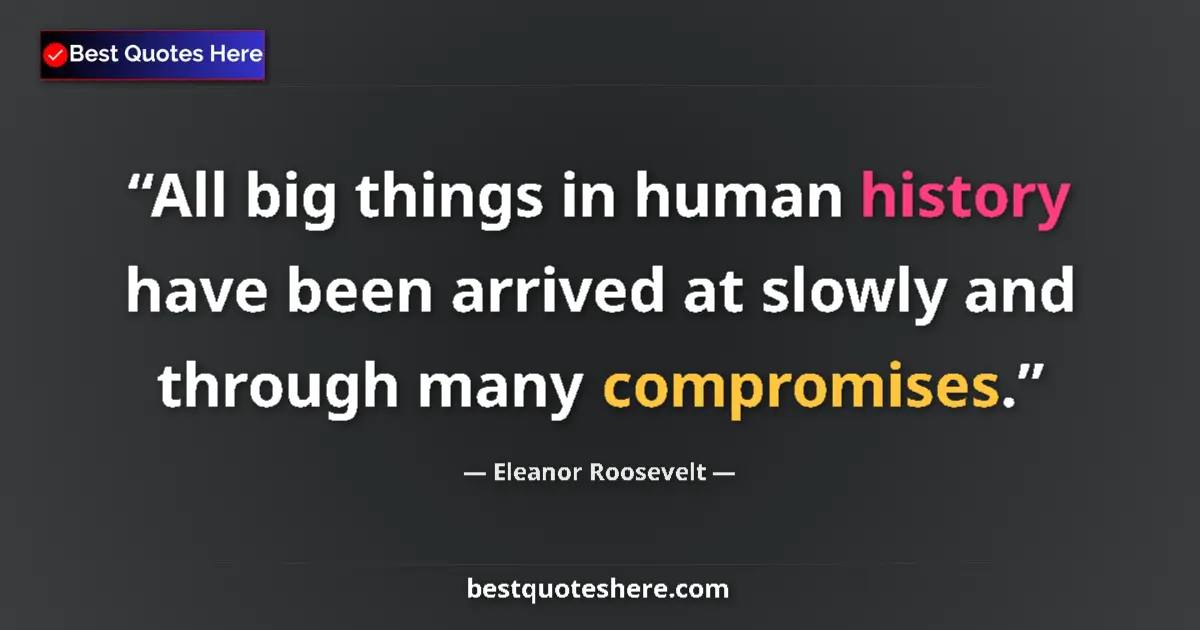 Quote by Eleanor Roosevelt: All big things in human history have been arrived at slowly and through many compromises....