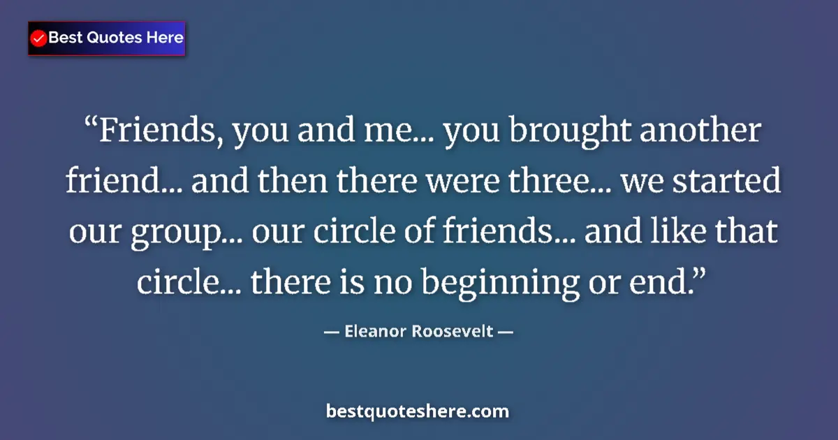 Quote by Eleanor Roosevelt: Friends, you and me... you brought another friend... and then there were three... we started our gro...