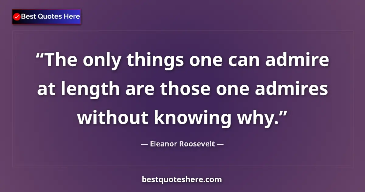 Quote by Eleanor Roosevelt: The only things one can admire at length are those one admires without knowing why....