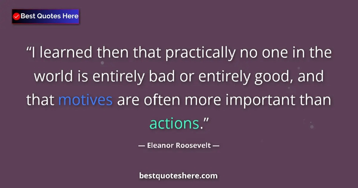 Quote by Eleanor Roosevelt: I learned then that practically no one in the world is entirely bad or entirely good, and that motiv...