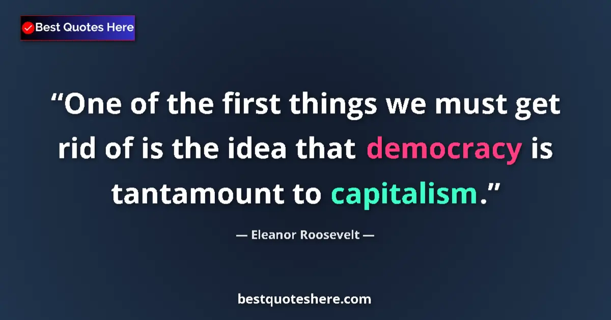 Image for the quote by Eleanor Roosevelt: One of the first things we must get rid of is the idea that democracy is tantamount to capitalism....
