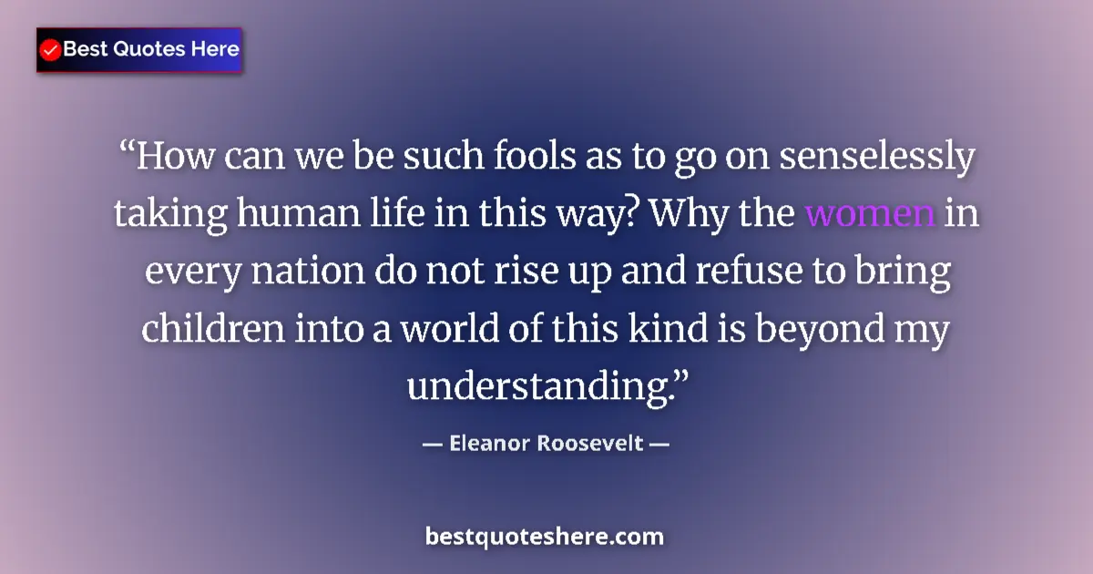 Image for the quote by Eleanor Roosevelt: How can we be such fools as to go on senselessly taking human life in this way? Why the women in eve...