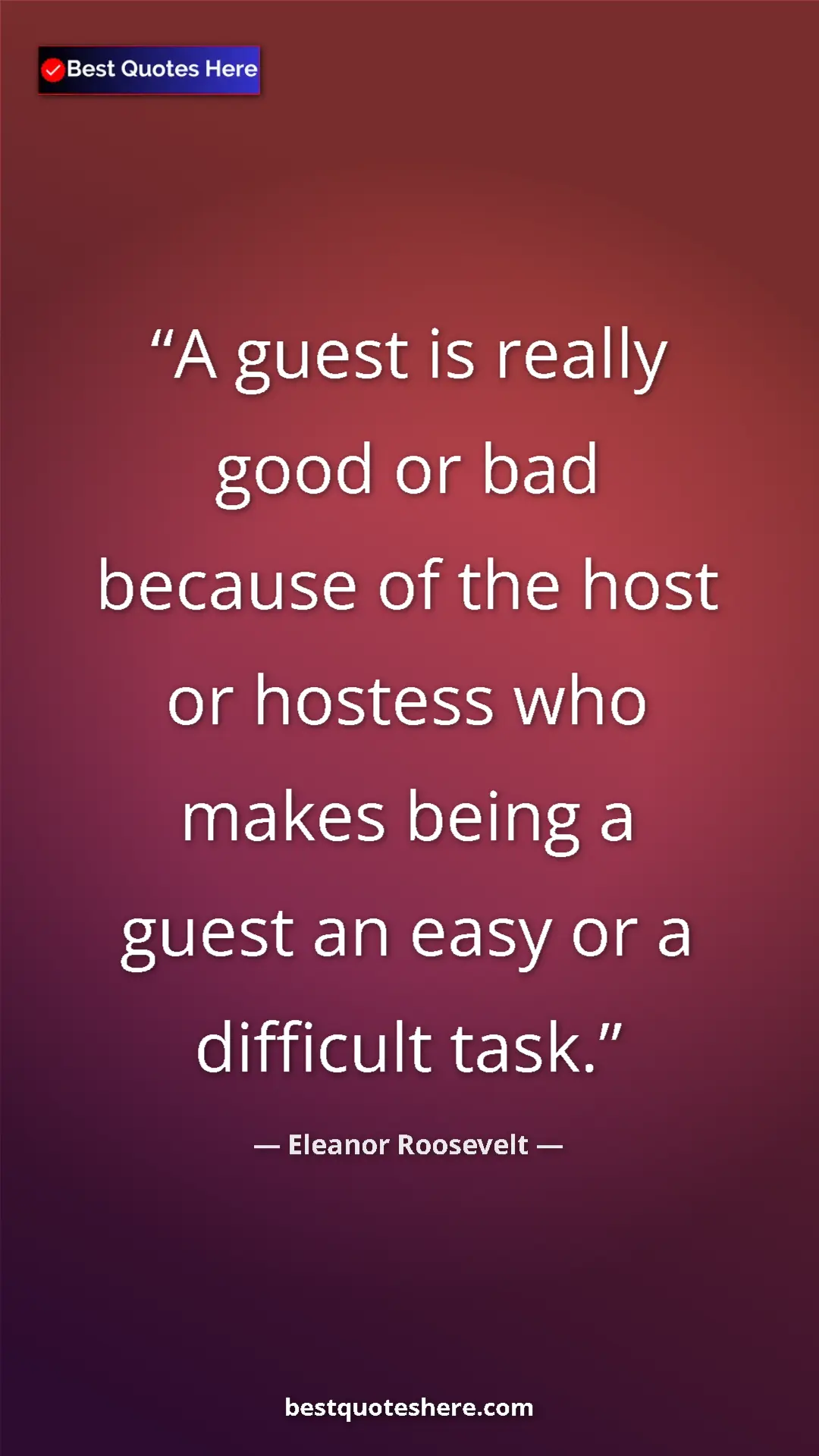 Eleanor Roosevelt Quote Card: "A guest is really good or bad because of the host or hostess" Pinterest quote poster by Eleanor Roosevelt: "A guest is really good or bad because of the host or hostess"