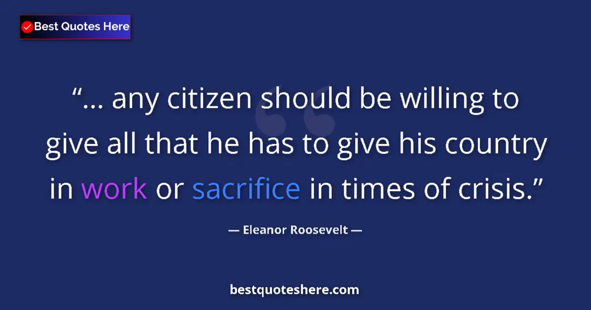Quote by Eleanor Roosevelt: ... any citizen should be willing to give all that he has to give his country in work or sacrifice i...