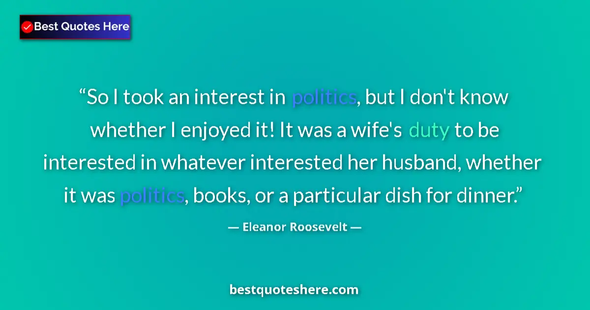 Quote by Eleanor Roosevelt: So I took an interest in politics, but I don't know whether I enjoyed it! It was a wife's duty to be...